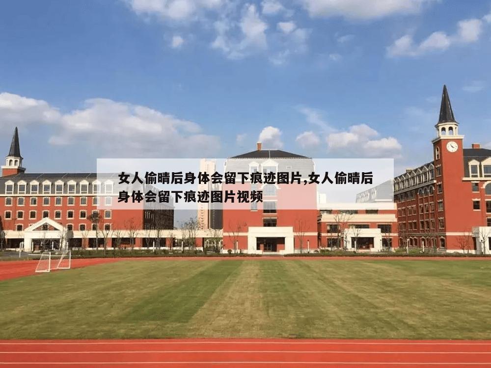 女人偷晴后身体会留下痕迹图片,女人偷晴后身体会留下痕迹图片视频